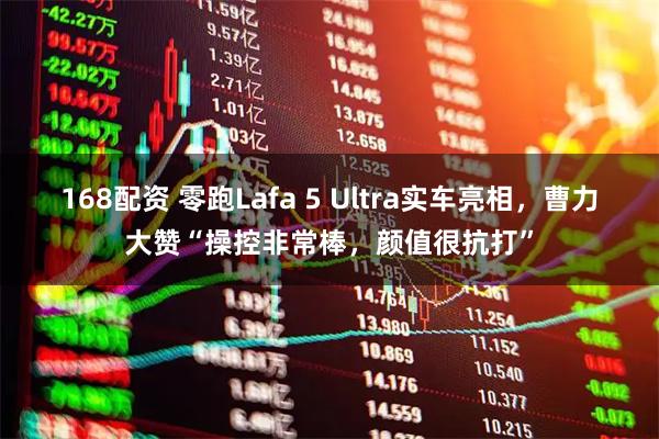 168配资 零跑Lafa 5 Ultra实车亮相，曹力大赞“操控非常棒，颜值很抗打”