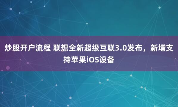 炒股开户流程 联想全新超级互联3.0发布，新增支持苹果iOS设备