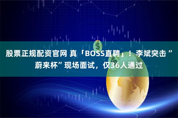 股票正规配资官网 真「BOSS直聘」！李斌突击“蔚来杯”现场面试，仅36人通过