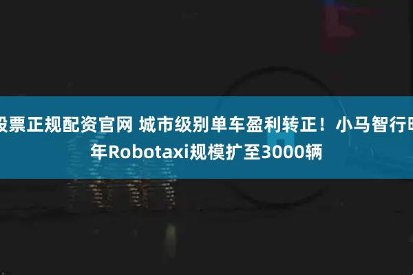 股票正规配资官网 城市级别单车盈利转正！小马智行明年Robotaxi规模扩至3000辆