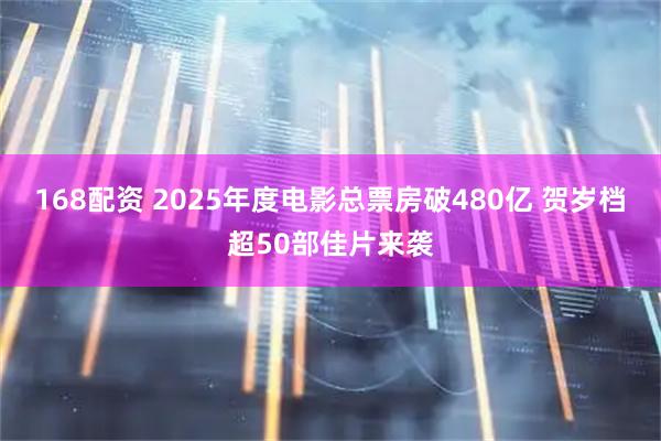 168配资 2025年度电影总票房破480亿 贺岁档超50部佳片来袭