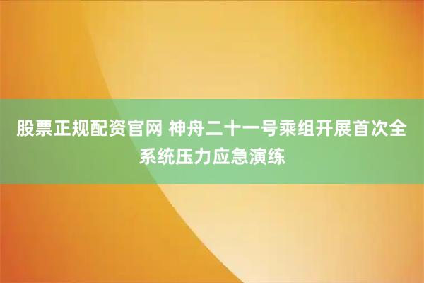 股票正规配资官网 神舟二十一号乘组开展首次全系统压力应急演练
