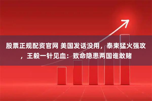 股票正规配资官网 美国发话没用，泰柬猛火强攻，王毅一针见血：致命隐患两国谁敢赌