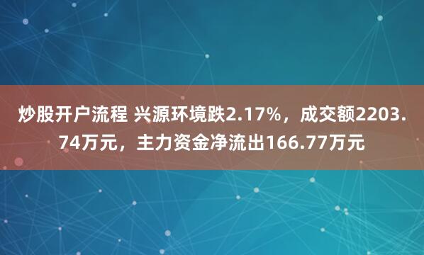 炒股开户流程 兴源环境跌2.17%，成交额2203.74万元，主力资金净流出166.77万元