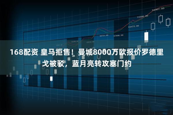 168配资 皇马拒售！曼城8000万欧报价罗德里戈被驳，蓝月亮转攻塞门约