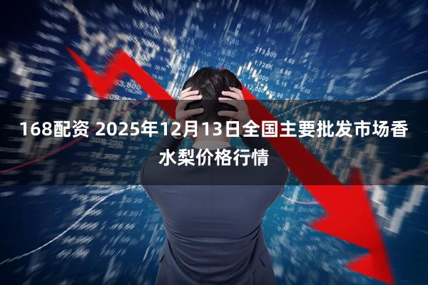 168配资 2025年12月13日全国主要批发市场香水梨价格行情