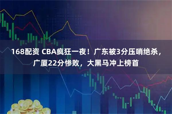 168配资 CBA疯狂一夜！广东被3分压哨绝杀，广厦22分惨败，大黑马冲上榜首