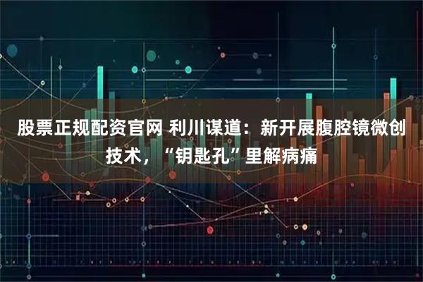 股票正规配资官网 利川谋道：新开展腹腔镜微创技术，“钥匙孔”里解病痛