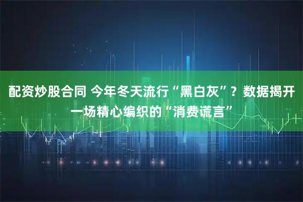 配资炒股合同 今年冬天流行“黑白灰”？数据揭开一场精心编织的“消费谎言”