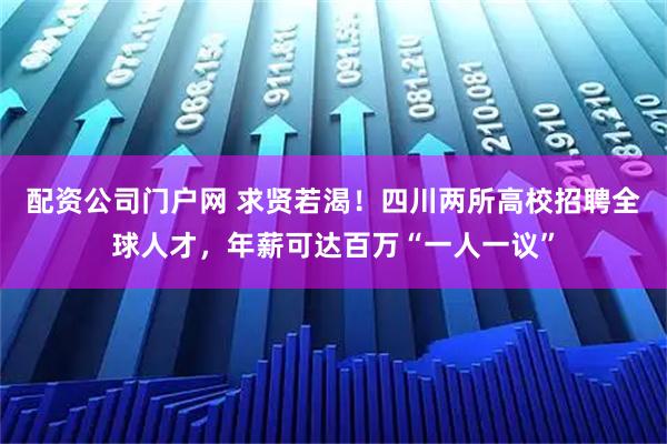 配资公司门户网 求贤若渴！四川两所高校招聘全球人才，年薪可达百万“一人一议”