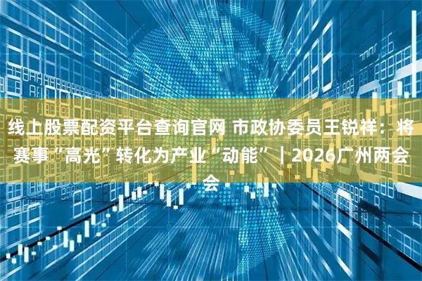 线上股票配资平台查询官网 市政协委员王锐祥：将赛事“高光”转化为产业“动能”｜2026广州两会