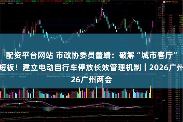配资平台网站 市政协委员董靖：破解“城市客厅”治理短板！建立电动自行车停放长效管理机制｜2026广州两会
