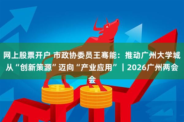 网上股票开户 市政协委员王骞能：推动广州大学城从“创新策源”迈向“产业应用”｜2026广州两会