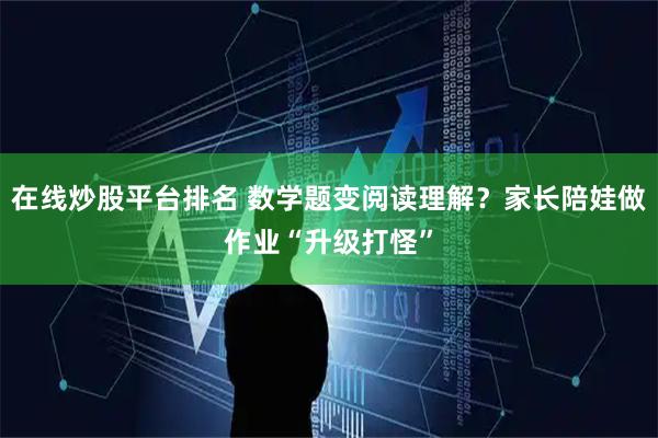 在线炒股平台排名 数学题变阅读理解？家长陪娃做作业“升级打怪”