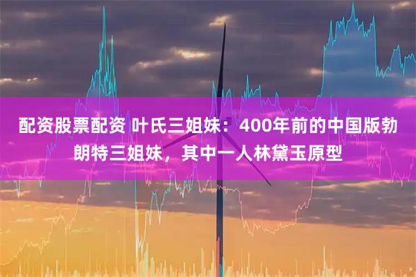 配资股票配资 叶氏三姐妹：400年前的中国版勃朗特三姐妹，其中一人林黛玉原型