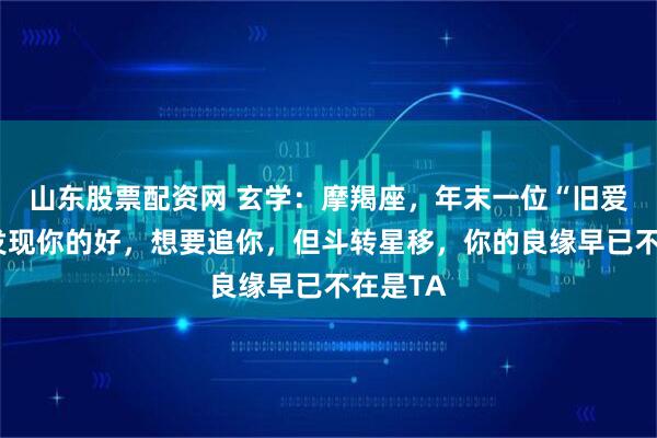 山东股票配资网 玄学：摩羯座，年末一位“旧爱”终于发现你的好，想要追你，但斗转星移，你的良缘早已不在是TA
