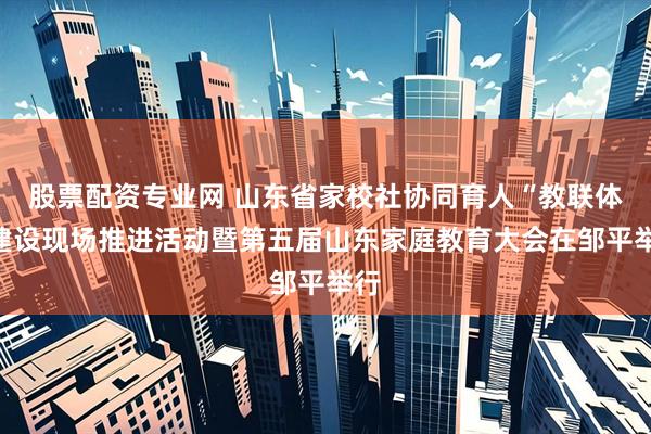 股票配资专业网 山东省家校社协同育人“教联体”建设现场推进活动暨第五届山东家庭教育大会在邹平举行