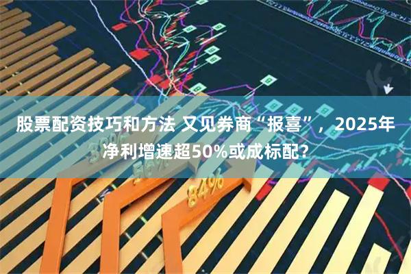 股票配资技巧和方法 又见券商“报喜”，2025年净利增速超50%或成标配？
