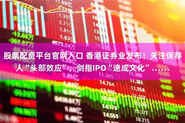股票配资平台官网入口 香港证券业发布！关注保荐人“头部效应”，剑指IPO“速成文化”……
