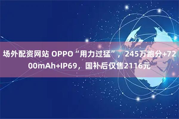 场外配资网站 OPPO“用力过猛”，245万跑分+7200mAh+IP69，国补后仅售2116元