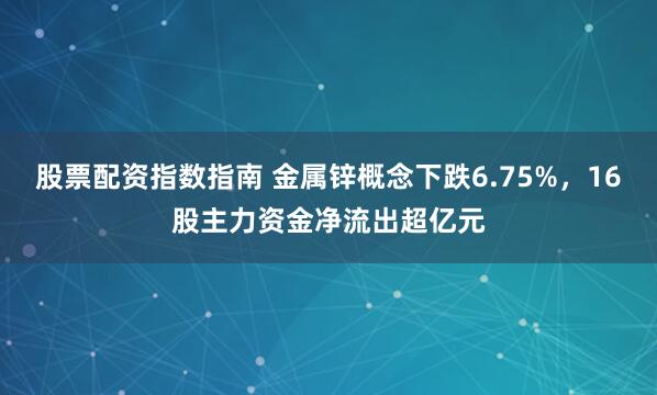 股票配资指数指南 金属锌概念下跌6.75%，16股主力资金净流出超亿元