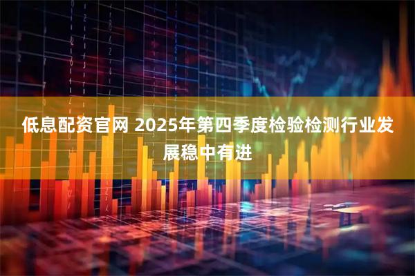低息配资官网 2025年第四季度检验检测行业发展稳中有进