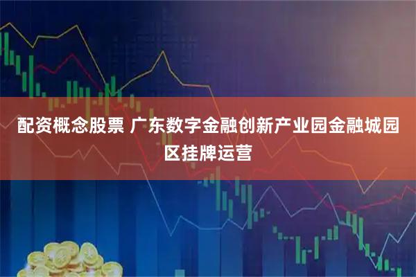 配资概念股票 广东数字金融创新产业园金融城园区挂牌运营
