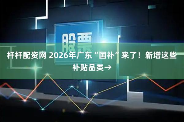 杆杆配资网 2026年广东“国补”来了！新增这些补贴品类→