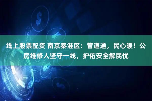 线上股票配资 南京秦淮区：管道通，民心暖！公房维修人坚守一线，护佑安全解民忧