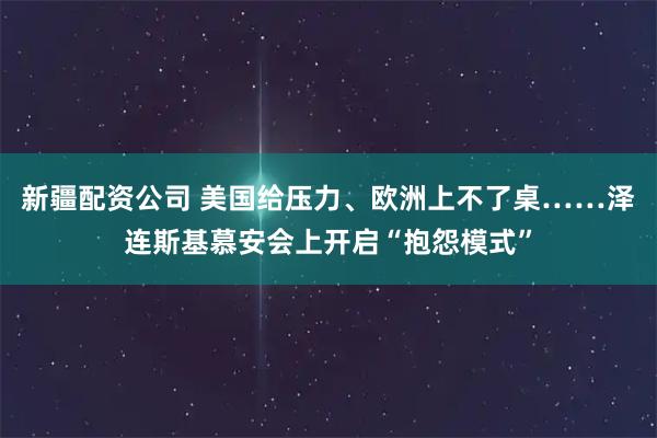 新疆配资公司 美国给压力、欧洲上不了桌……泽连斯基慕安会上开启“抱怨模式”
