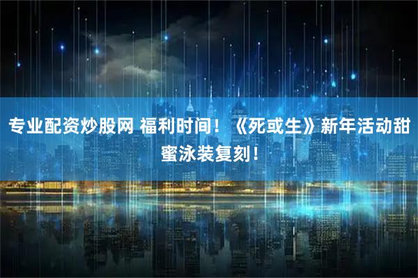 专业配资炒股网 福利时间！《死或生》新年活动甜蜜泳装复刻！