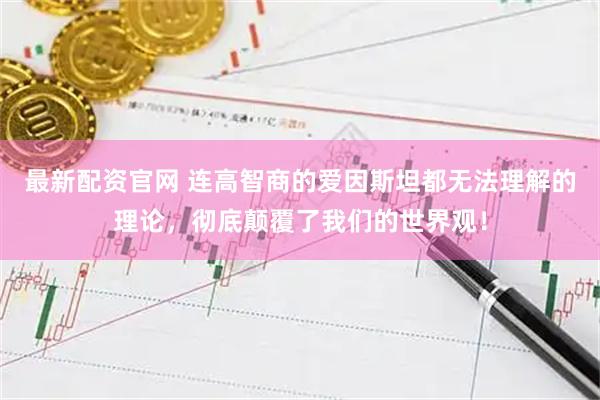 最新配资官网 连高智商的爱因斯坦都无法理解的理论，彻底颠覆了我们的世界观！