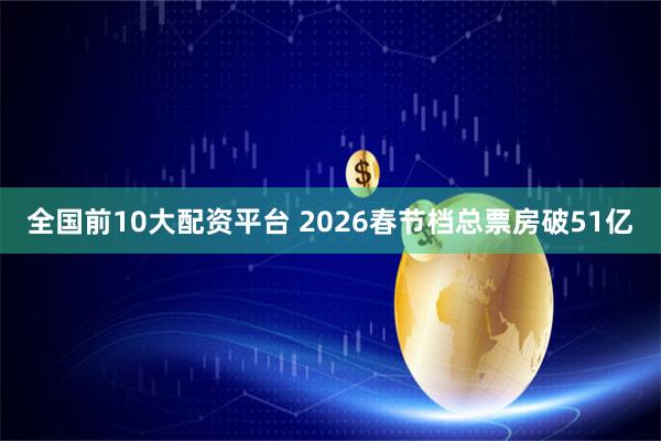 全国前10大配资平台 2026春节档总票房破51亿