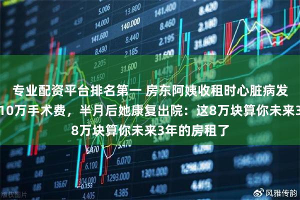 专业配资平台排名第一 房东阿姨收租时心脏病发，我垫付了10万手术费，半月后她康复出院：这8万块算你未来3年的房租了