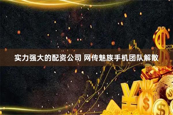 实力强大的配资公司 网传魅族手机团队解散