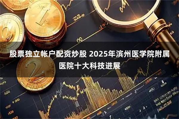 股票独立帐户配资炒股 2025年滨州医学院附属医院十大科技进展