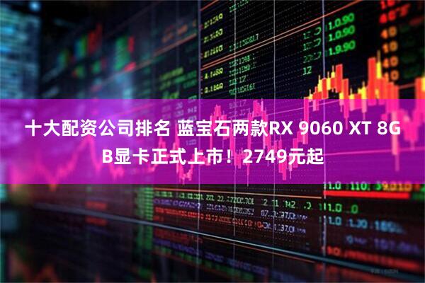 十大配资公司排名 蓝宝石两款RX 9060 XT 8GB显卡正式上市！2749元起