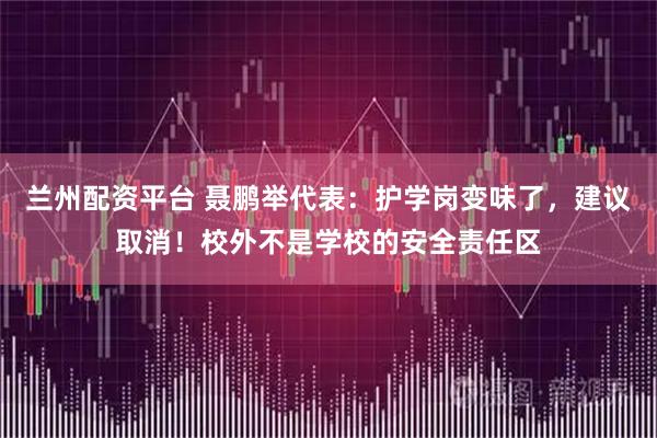 兰州配资平台 聂鹏举代表：护学岗变味了，建议取消！校外不是学校的安全责任区