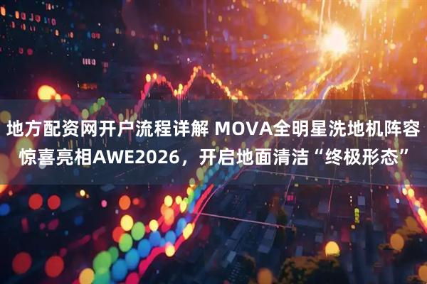 地方配资网开户流程详解 MOVA全明星洗地机阵容惊喜亮相AWE2026，开启地面清洁“终极形态”