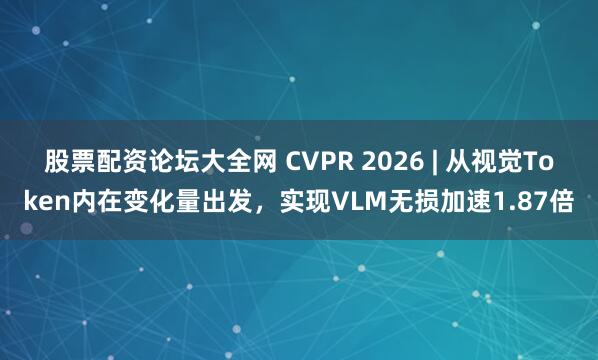 股票配资论坛大全网 CVPR 2026 | 从视觉Token内在变化量出发，实现VLM无损加速1.87倍