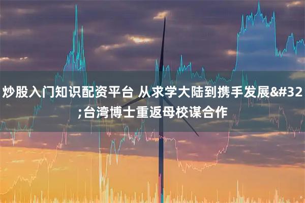 炒股入门知识配资平台 从求学大陆到携手发展 台湾博士重返母校谋合作