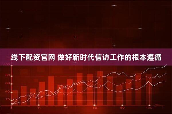 线下配资官网 做好新时代信访工作的根本遵循