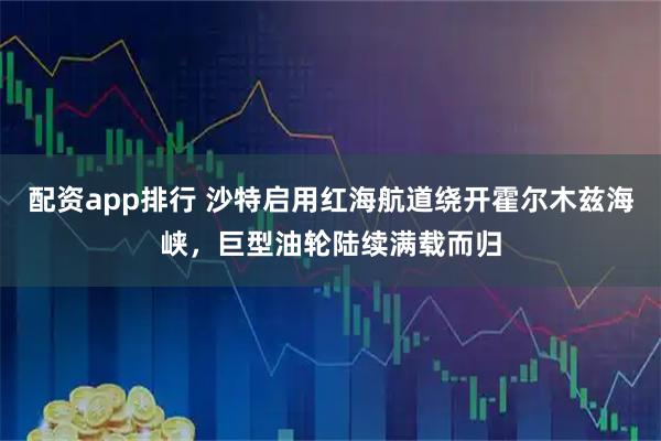 配资app排行 沙特启用红海航道绕开霍尔木兹海峡，巨型油轮陆续满载而归