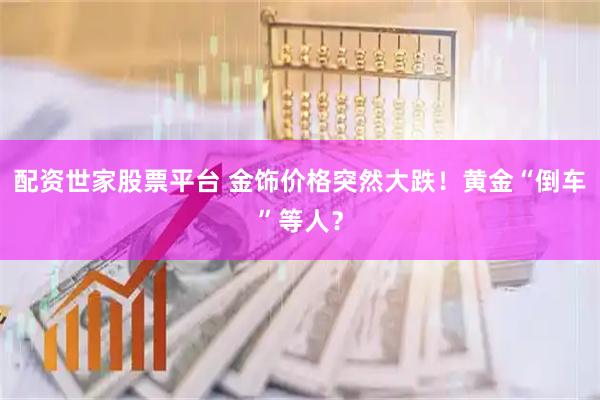 配资世家股票平台 金饰价格突然大跌！黄金“倒车”等人？