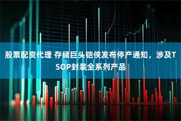 股票配资代理 存储巨头铠侠发布停产通知，涉及TSOP封装全系列产品