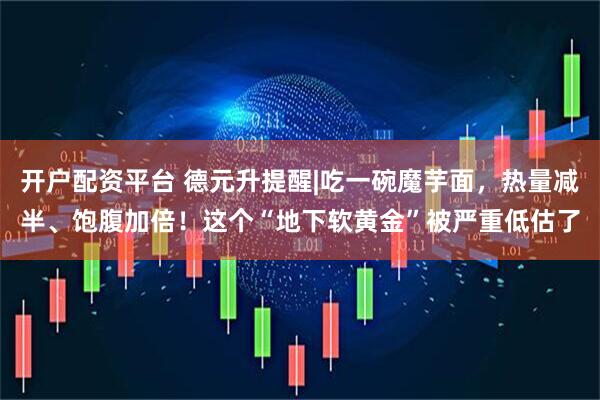 开户配资平台 德元升提醒|吃一碗魔芋面，热量减半、饱腹加倍！这个“地下软黄金”被严重低估了