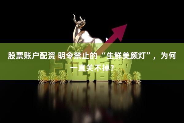 股票账户配资 明令禁止的 “生鲜美颜灯”，为何一直关不掉？
