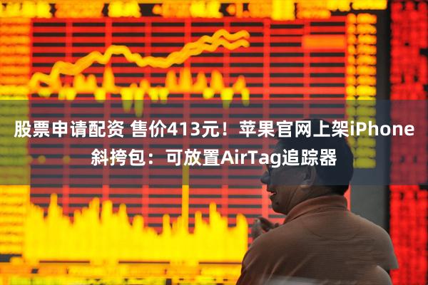 股票申请配资 售价413元！苹果官网上架iPhone斜挎包：可放置AirTag追踪器