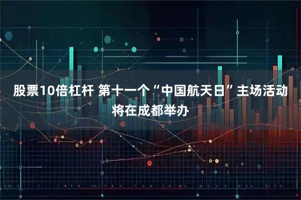 股票10倍杠杆 第十一个“中国航天日”主场活动将在成都举办
