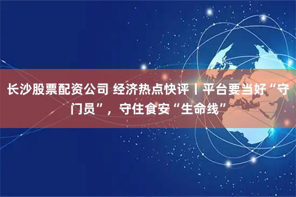 长沙股票配资公司 经济热点快评丨平台要当好“守门员”，守住食安“生命线”